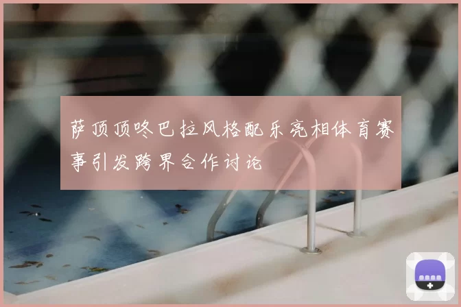 萨顶顶咚巴拉风格配乐亮相体育赛事引发跨界合作讨论