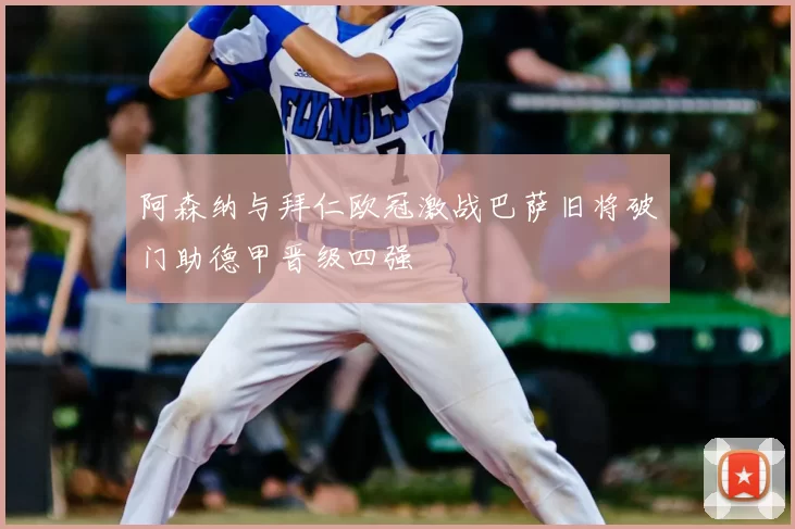 阿森纳与拜仁欧冠激战巴萨旧将破门助德甲晋级四强