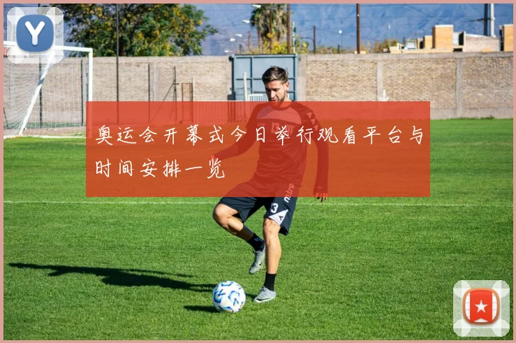 奥运会开幕式今日举行观看平台与时间安排一览