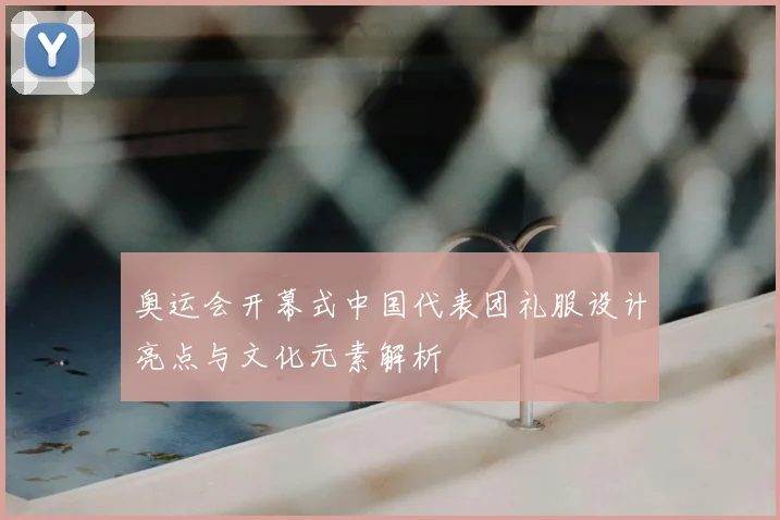 奥运会开幕式中国代表团礼服设计亮点与文化元素解析