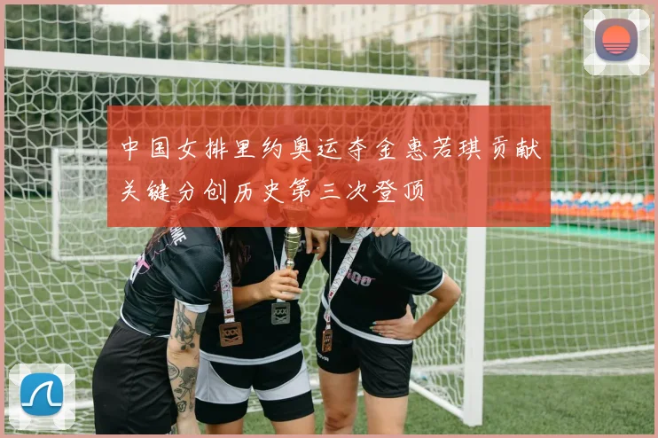 中国女排里约奥运夺金惠若琪贡献关键分创历史第三次登顶
